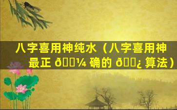 八字喜用神纯水（八字喜用神最正 🌼 确的 🌿 算法）